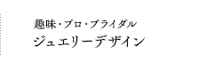 趣味・プロ・ブライダルジュエリーデザイン